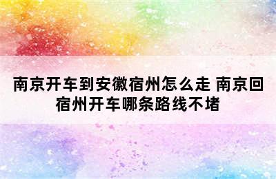 南京开车到安徽宿州怎么走 南京回宿州开车哪条路线不堵